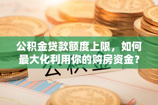 黄埔公积金贷款额度上限，如何最大化利用你的购房资金？