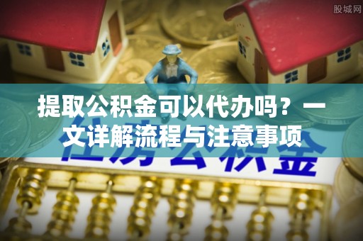 黄埔提取公积金可以代办吗？一文详解流程与注意事项