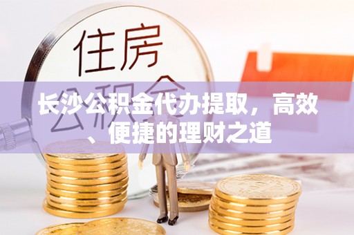 黄埔长沙公积金代办提取，高效、便捷的理财之道
