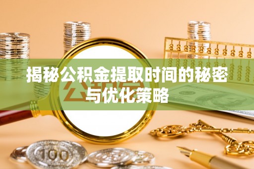 黄埔揭秘公积金提取时间的秘密与优化策略