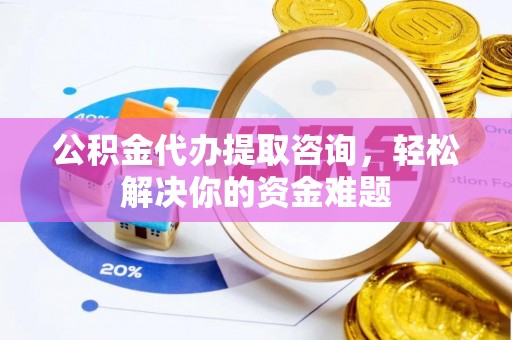 黄埔公积金代办提取咨询，轻松解决你的资金难题