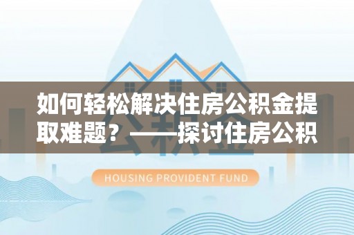 黄埔如何轻松解决住房公积金提取难题？——探讨住房公积金提取代办服务