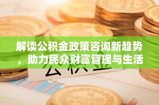 黄埔解读公积金政策咨询新趋势，助力民众财富管理与生活规划