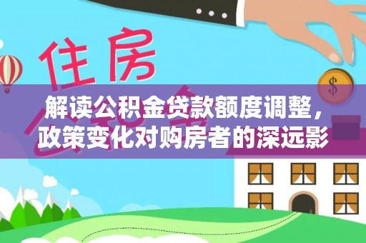 黄埔解读公积金贷款额度调整，政策变化对购房者的深远影响