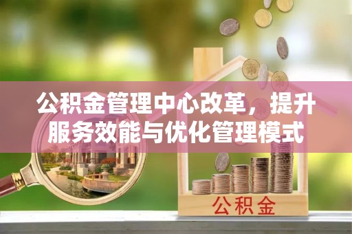 黄埔公积金管理中心改革，提升服务效能与优化管理模式