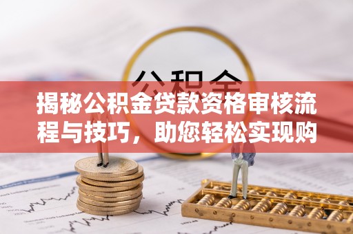黄埔揭秘公积金贷款资格审核流程与技巧，助您轻松实现购房梦想