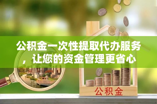 黄埔公积金一次性提取代办服务，让您的资金管理更省心