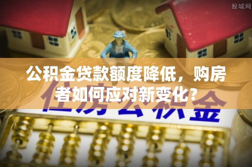 黄埔公积金贷款额度降低，购房者如何应对新变化？