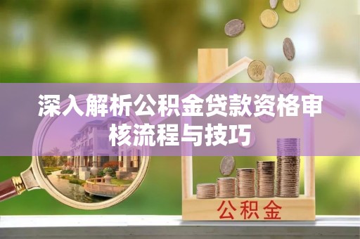 黄埔深入解析公积金贷款资格审核流程与技巧