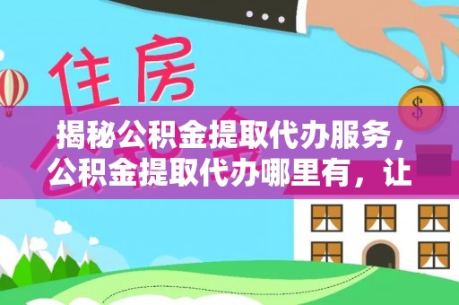 黄埔揭秘公积金提取代办服务，公积金提取代办哪里有，让你省时省心的解决方案
