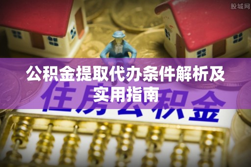 黄埔公积金提取代办条件解析及实用指南