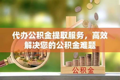 黄埔代办公积金提取服务，高效解决您的公积金难题