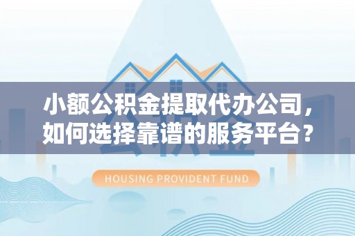 黄埔小额公积金提取代办公司，如何选择靠谱的服务平台？