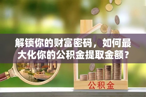 黄埔解锁你的财富密码，如何最大化你的公积金提取金额？