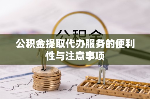 黄埔公积金提取代办服务的便利性与注意事项