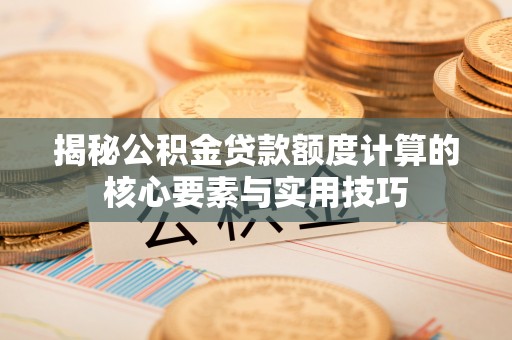 黄埔揭秘公积金贷款额度计算的核心要素与实用技巧
