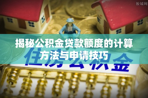 黄埔揭秘公积金贷款额度的计算方法与申请技巧