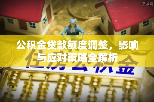 黄埔公积金贷款额度调整，影响与应对策略全解析