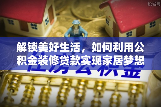 黄埔解锁美好生活，如何利用公积金装修贷款实现家居梦想