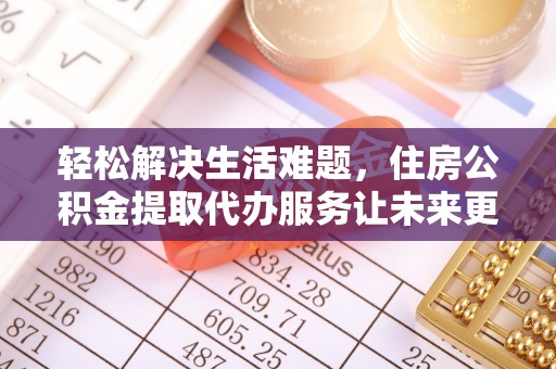 黄埔轻松解决生活难题，住房公积金提取代办服务让未来更安心