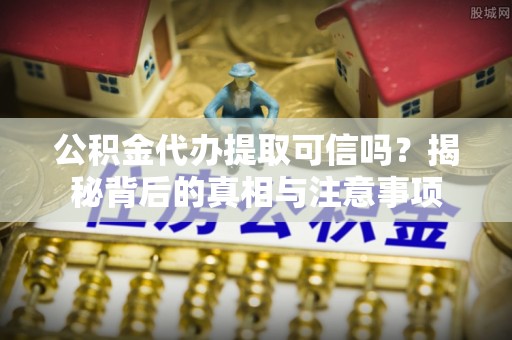 黄埔公积金代办提取可信吗？揭秘背后的真相与注意事项