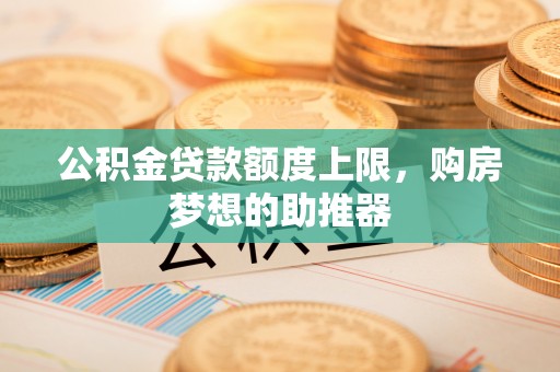 黄埔公积金贷款额度上限，购房梦想的助推器