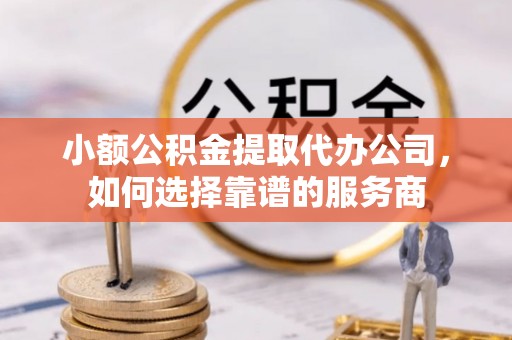 黄埔小额公积金提取代办公司，如何选择靠谱的服务商