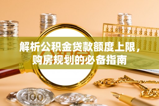 黄埔解析公积金贷款额度上限，购房规划的必备指南