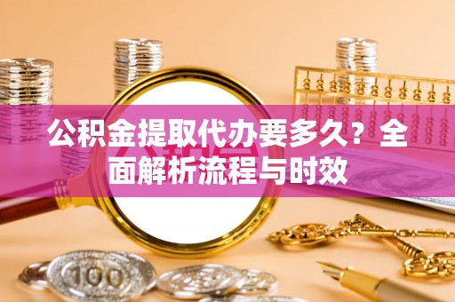 黄埔公积金提取代办要多久？全面解析流程与时效