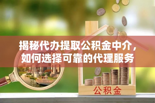 黄埔揭秘代办提取公积金中介，如何选择可靠的代理服务