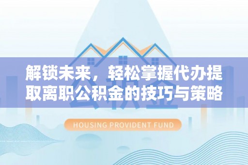 黄埔解锁未来，轻松掌握代办提取离职公积金的技巧与策略