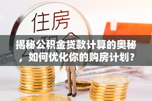 黄埔揭秘公积金贷款计算的奥秘，如何优化你的购房计划？