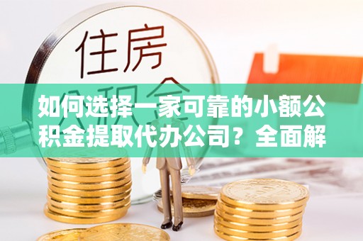 黄埔如何选择一家可靠的小额公积金提取代办公司？全面解析与指南