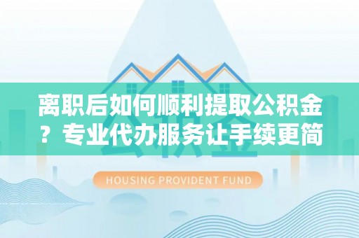 黄埔离职后如何顺利提取公积金？专业代办服务让手续更简单