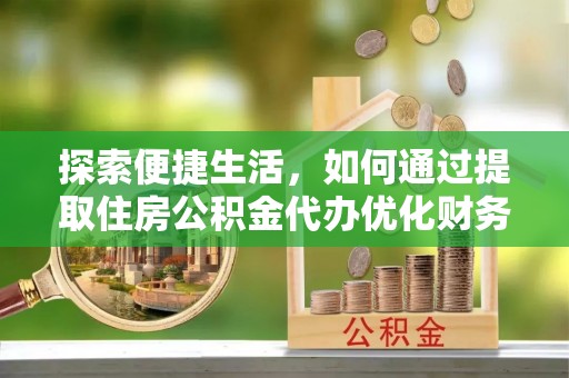 黄埔探索便捷生活，如何通过提取住房公积金代办优化财务规划