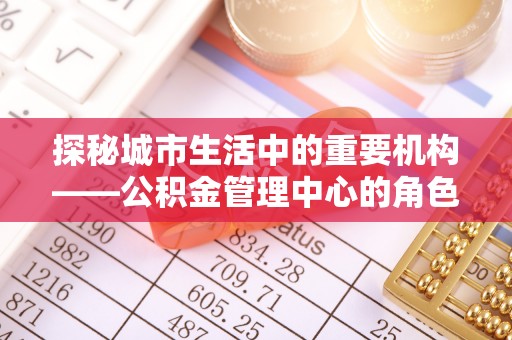 黄埔探秘城市生活中的重要机构——公积金管理中心的角色与意义