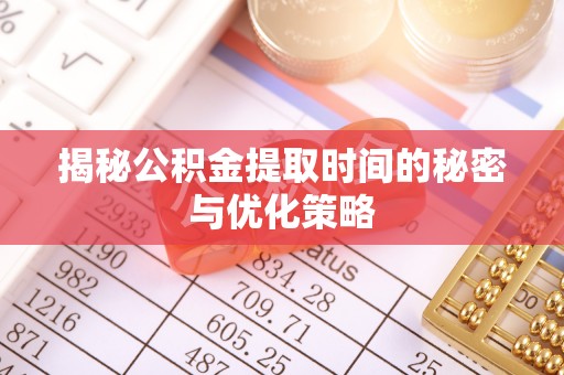 黄埔揭秘公积金提取时间的秘密与优化策略