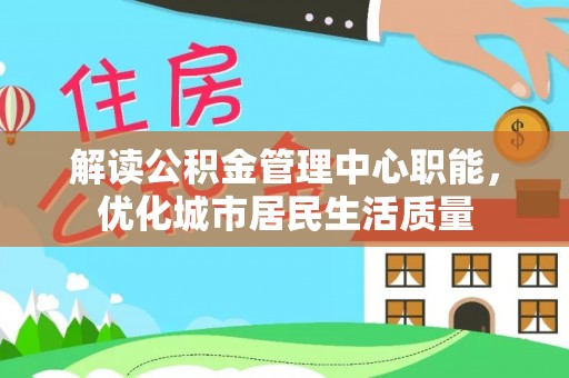黄埔解读公积金管理中心职能，优化城市居民生活质量