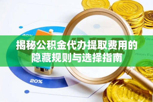 黄埔揭秘公积金代办提取费用的隐藏规则与选择指南