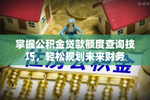 黄埔掌握公积金贷款额度查询技巧，轻松规划未来财务