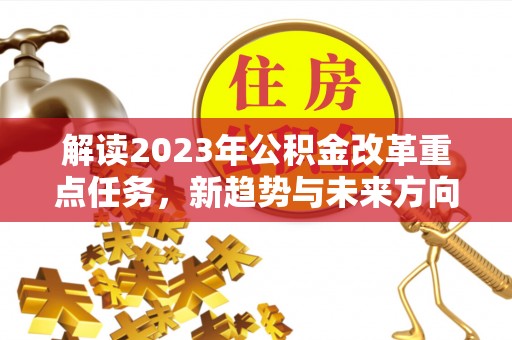 黄埔解读2023年公积金改革重点任务，新趋势与未来方向