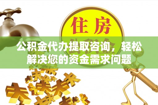 黄埔公积金代办提取咨询，轻松解决您的资金需求问题