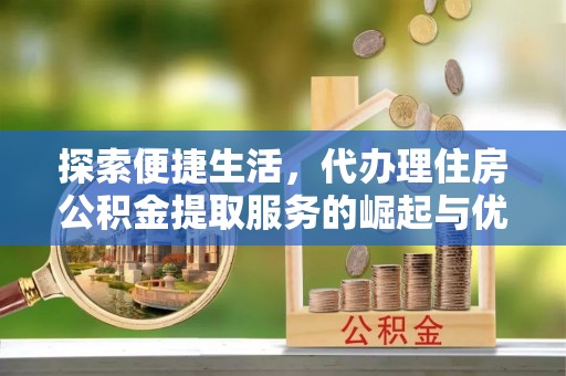 黄埔探索便捷生活，代办理住房公积金提取服务的崛起与优势