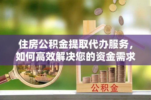 黄埔住房公积金提取代办服务，如何高效解决您的资金需求