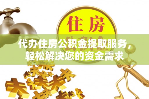 黄埔代办住房公积金提取服务，轻松解决您的资金需求