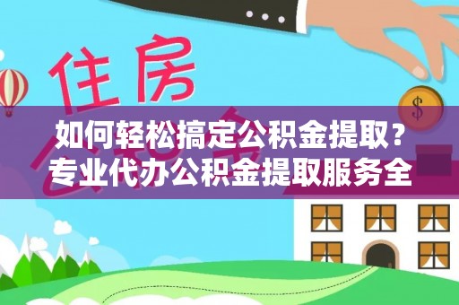 黄埔如何轻松搞定公积金提取？专业代办公积金提取服务全解析