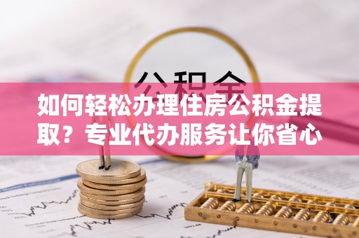 黄埔如何轻松办理住房公积金提取？专业代办服务让你省心无忧