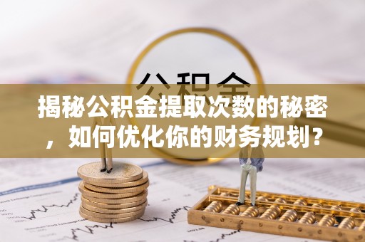 黄埔揭秘公积金提取次数的秘密，如何优化你的财务规划？