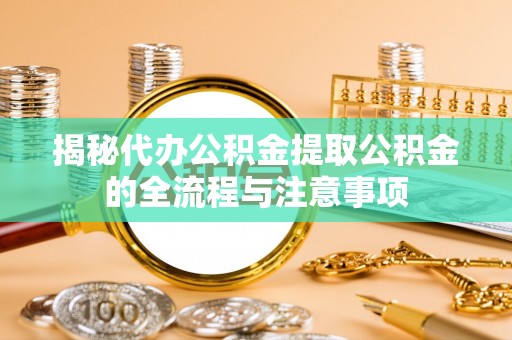 黄埔揭秘代办公积金提取公积金的全流程与注意事项