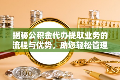黄埔揭秘公积金代办提取业务的流程与优势，助您轻松管理财务